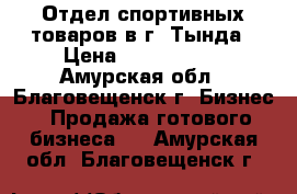 Отдел спортивных товаров в г. Тында › Цена ­ 1 200 000 - Амурская обл., Благовещенск г. Бизнес » Продажа готового бизнеса   . Амурская обл.,Благовещенск г.